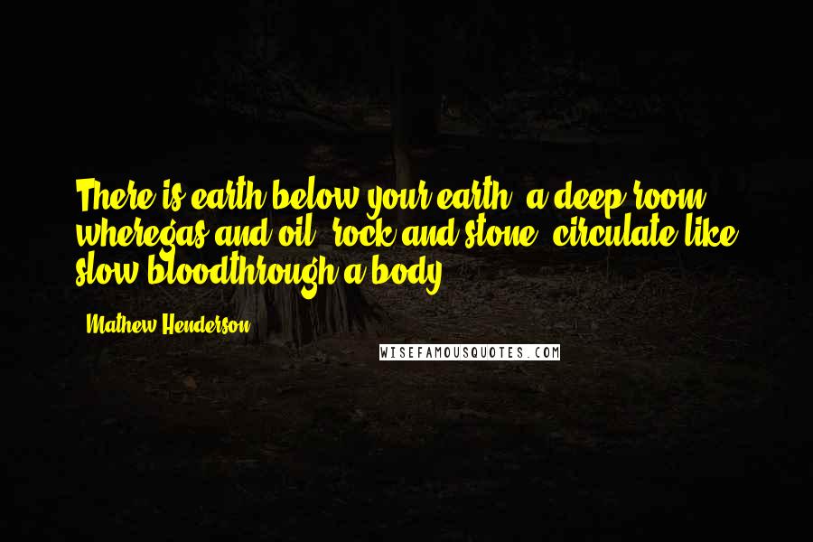 Mathew Henderson quotes: There is earth below your earth, a deep room wheregas and oil, rock and stone, circulate like slow bloodthrough a body.