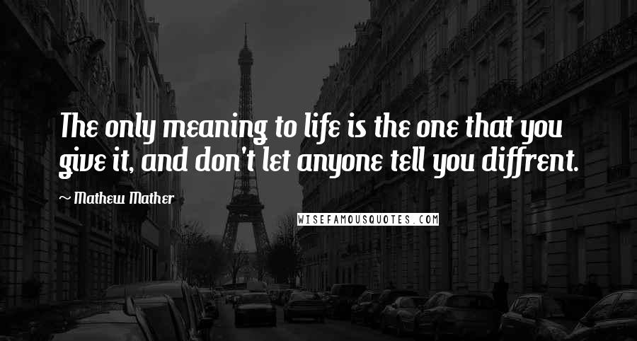 Mathew Mather quotes: The only meaning to life is the one that you give it, and don't let anyone tell you diffrent.