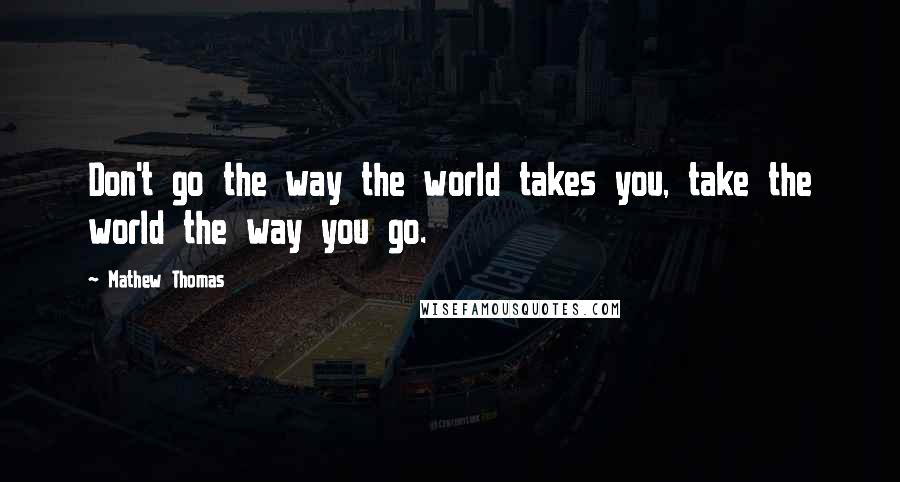 Mathew Thomas quotes: Don't go the way the world takes you, take the world the way you go.