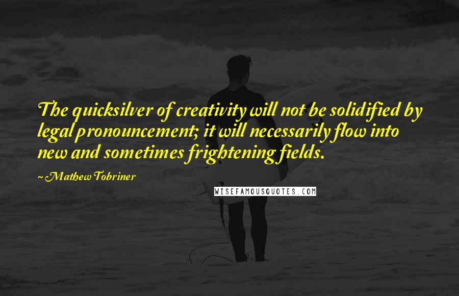 Mathew Tobriner quotes: The quicksilver of creativity will not be solidified by legal pronouncement; it will necessarily flow into new and sometimes frightening fields.