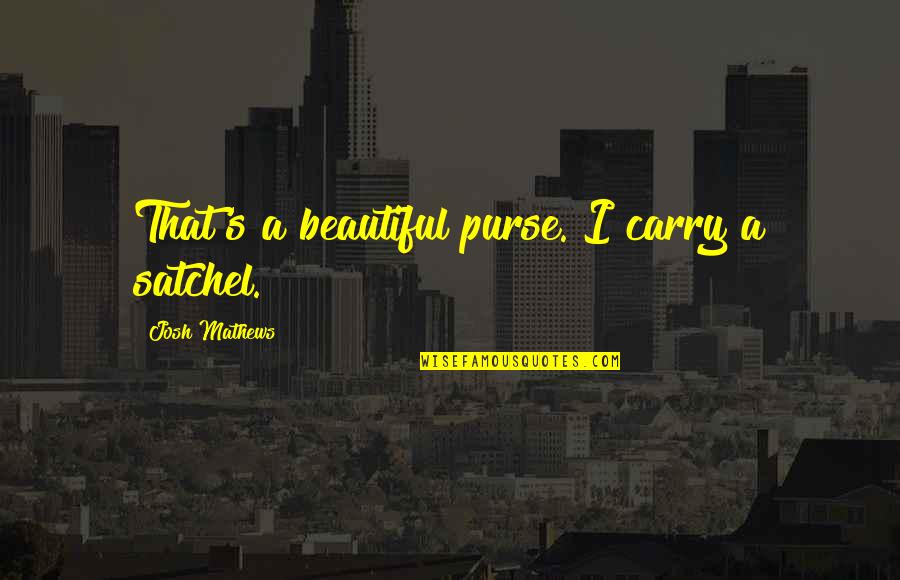 Mathews Quotes By Josh Mathews: That's a beautiful purse. I carry a satchel.