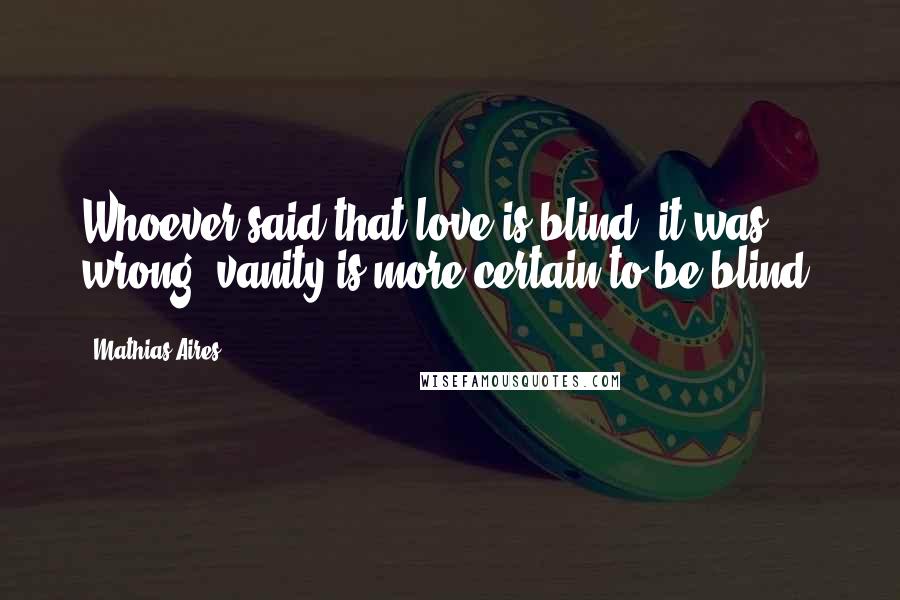 Mathias Aires quotes: Whoever said that love is blind, it was wrong; vanity is more certain to be blind.
