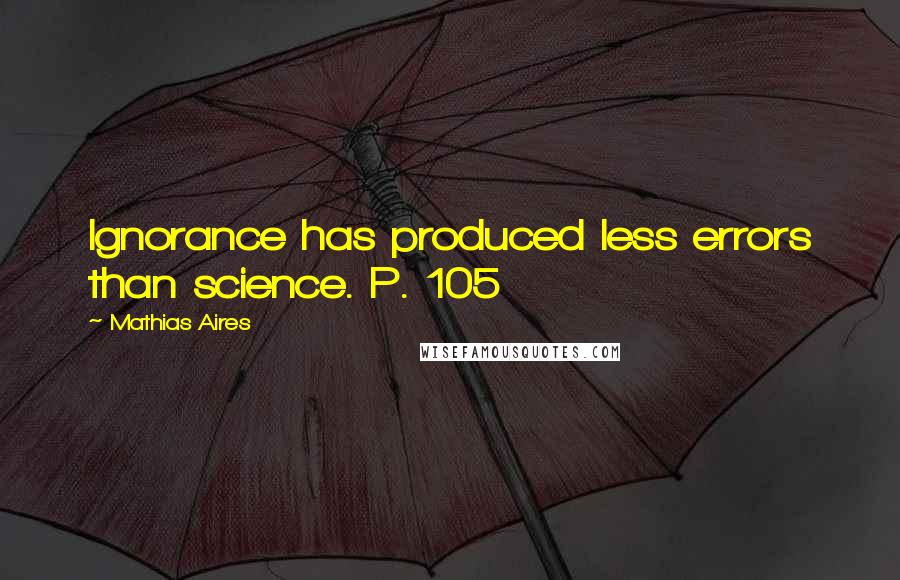 Mathias Aires quotes: Ignorance has produced less errors than science. P. 105