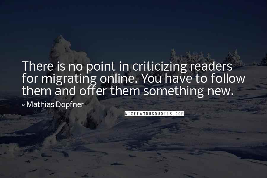 Mathias Dopfner quotes: There is no point in criticizing readers for migrating online. You have to follow them and offer them something new.