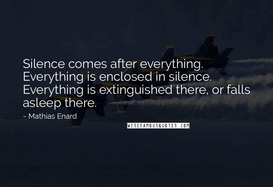 Mathias Enard quotes: Silence comes after everything. Everything is enclosed in silence. Everything is extinguished there, or falls asleep there.