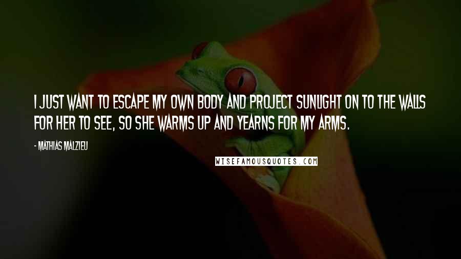 Mathias Malzieu quotes: I just want to escape my own body and project sunlight on to the walls for her to see, so she warms up and yearns for my arms.