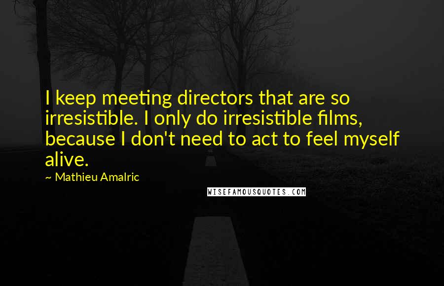 Mathieu Amalric quotes: I keep meeting directors that are so irresistible. I only do irresistible films, because I don't need to act to feel myself alive. Mathieu Amalric quotes: I keep meeting directors that are so irresistible. I only do irresistible films, because I don't need to act to feel myself alive.
