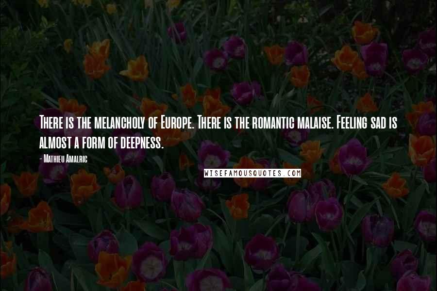Mathieu Amalric quotes: There is the melancholy of Europe. There is the romantic malaise. Feeling sad is almost a form of deepness. Mathieu Amalric quotes: There is the melancholy of Europe. There is the romantic malaise. Feeling sad is almost a form of deepness.