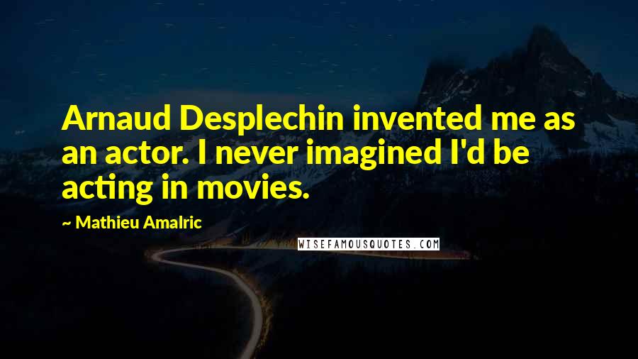 Mathieu Amalric quotes: Arnaud Desplechin invented me as an actor. I never imagined I'd be acting in movies.