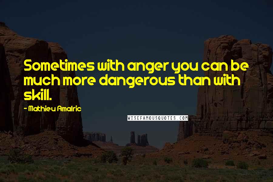 Mathieu Amalric quotes: Sometimes with anger you can be much more dangerous than with skill.