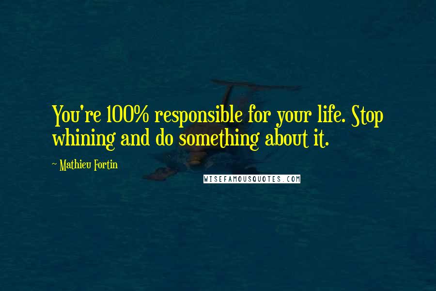 Mathieu Fortin quotes: You're 100% responsible for your life. Stop whining and do something about it.