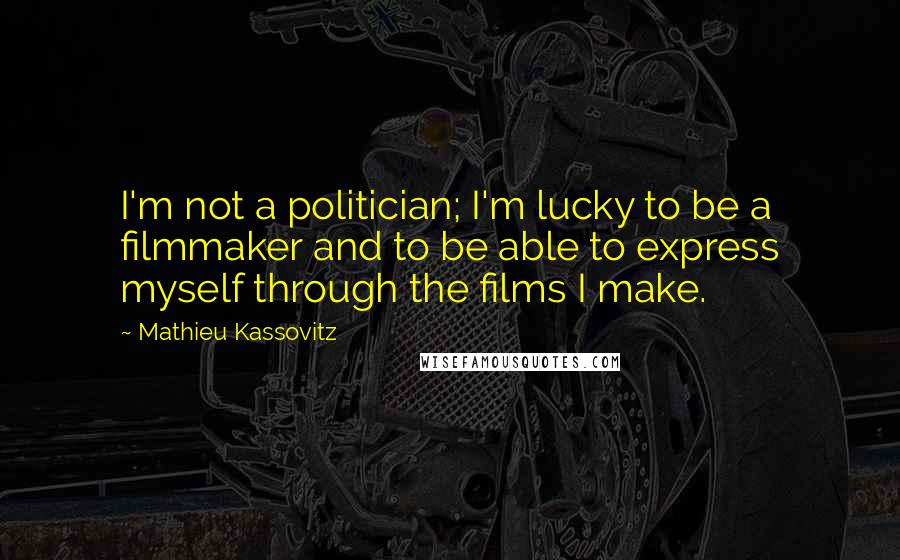 Mathieu Kassovitz quotes: I'm not a politician; I'm lucky to be a filmmaker and to be able to express myself through the films I make.
