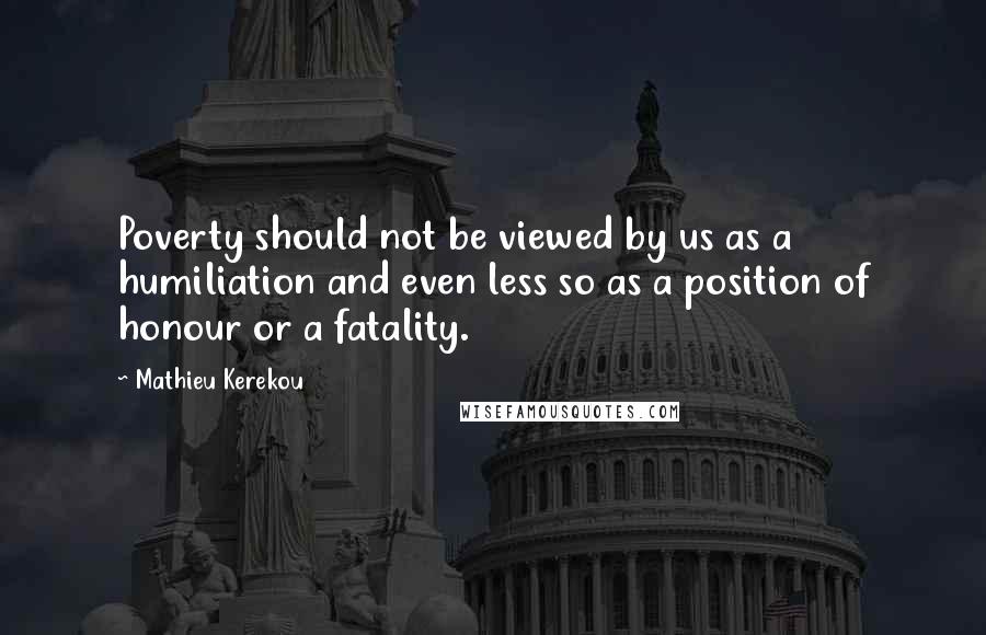 Mathieu Kerekou quotes: Poverty should not be viewed by us as a humiliation and even less so as a position of honour or a fatality. Mathieu Kerekou quotes: Poverty should not be viewed by us as a humiliation and even less so as a position of honour or a fatality.