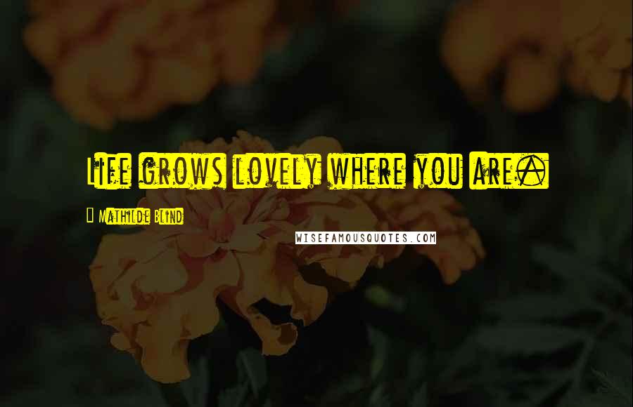 Mathilde Blind quotes: Life grows lovely where you are.