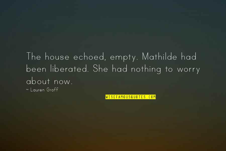 Mathilde Quotes By Lauren Groff: The house echoed, empty. Mathilde had been liberated.