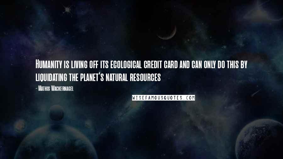 Mathis Wackernagel quotes: Humanity is living off its ecological credit card and can only do this by liquidating the planet's natural resources