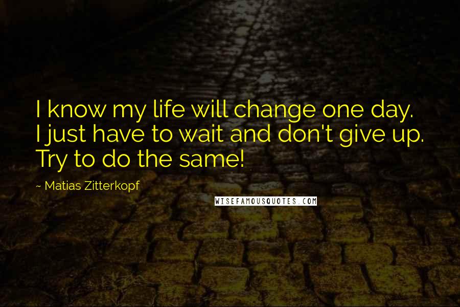 Matias Zitterkopf quotes: I know my life will change one day. I just have to wait and don't give up. Try to do the same!