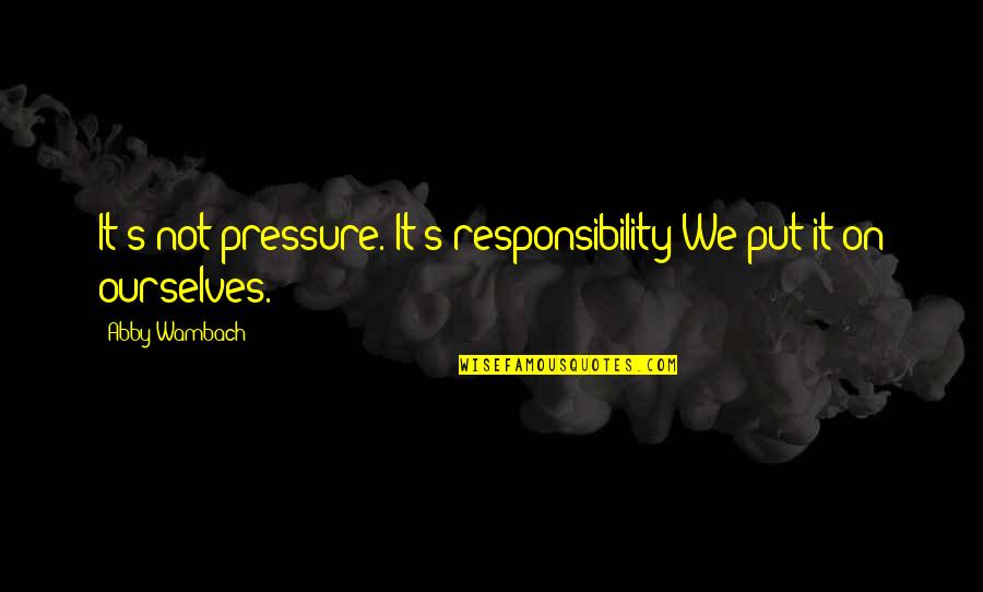 Matikaj Quotes By Abby Wambach: It's not pressure. It's responsibility We put it