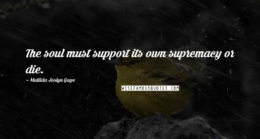 Matilda Joslyn Gage quotes: The soul must support its own supremacy or die.