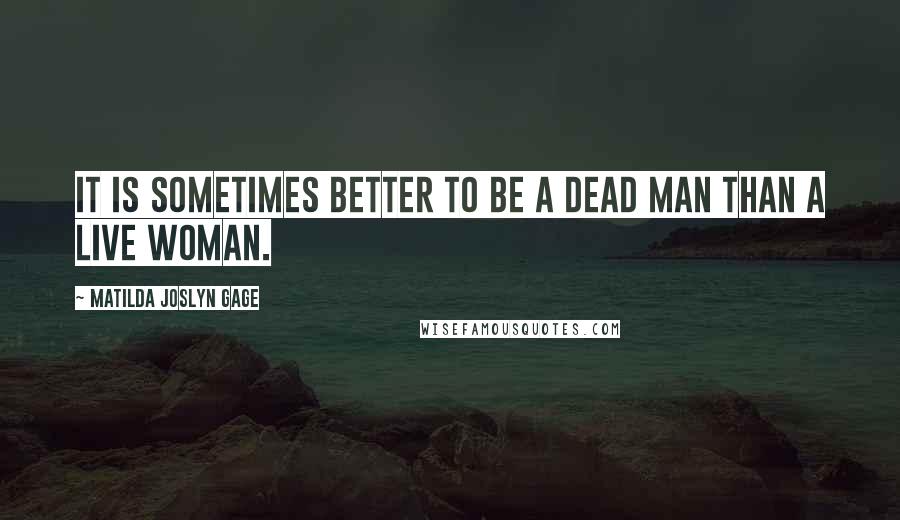 Matilda Joslyn Gage quotes: It is sometimes better to be a dead man than a live woman.