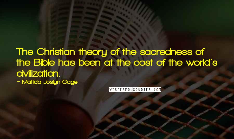 Matilda Joslyn Gage quotes: The Christian theory of the sacredness of the Bible has been at the cost of the world's civilization.
