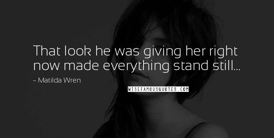 Matilda Wren quotes: That look he was giving her right now made everything stand still...