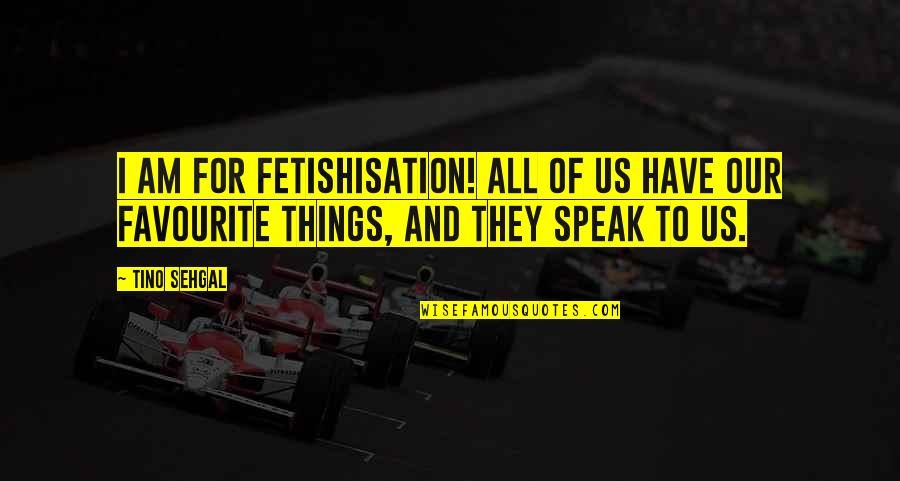 Matinya Karna Quotes By Tino Sehgal: I am for fetishisation! All of us have