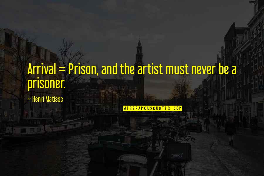 Matisse Art Quotes By Henri Matisse: Arrival = Prison, and the artist must never Matisse Art Quotes By Henri Matisse: Arrival = Prison, and the artist must never