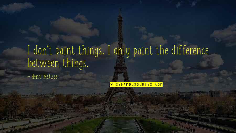 Matisse Quotes By Henri Matisse: I don't paint things. I only paint the