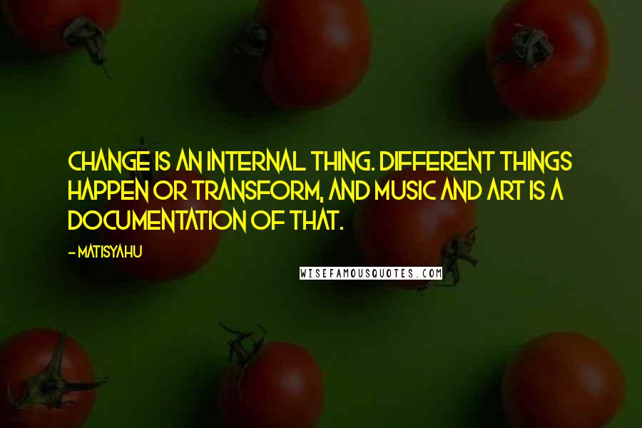 Matisyahu quotes: Change is an internal thing. Different things happen or transform, and music and art is a documentation of that.