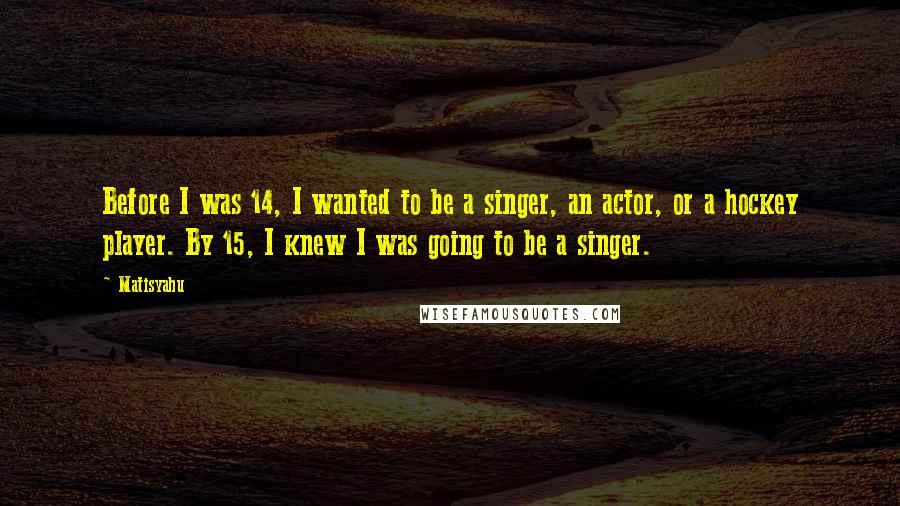 Matisyahu quotes: Before I was 14, I wanted to be a singer, an actor, or a hockey player. By 15, I knew I was going to be a singer. Matisyahu quotes: Before I was 14, I wanted to be a singer, an actor, or a hockey player. By 15, I knew I was going to be a singer.