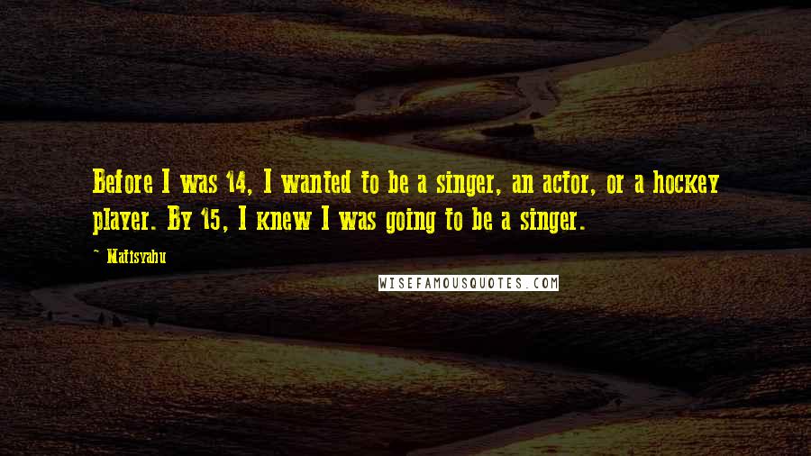 Matisyahu quotes: Before I was 14, I wanted to be a singer, an actor, or a hockey player. By 15, I knew I was going to be a singer.