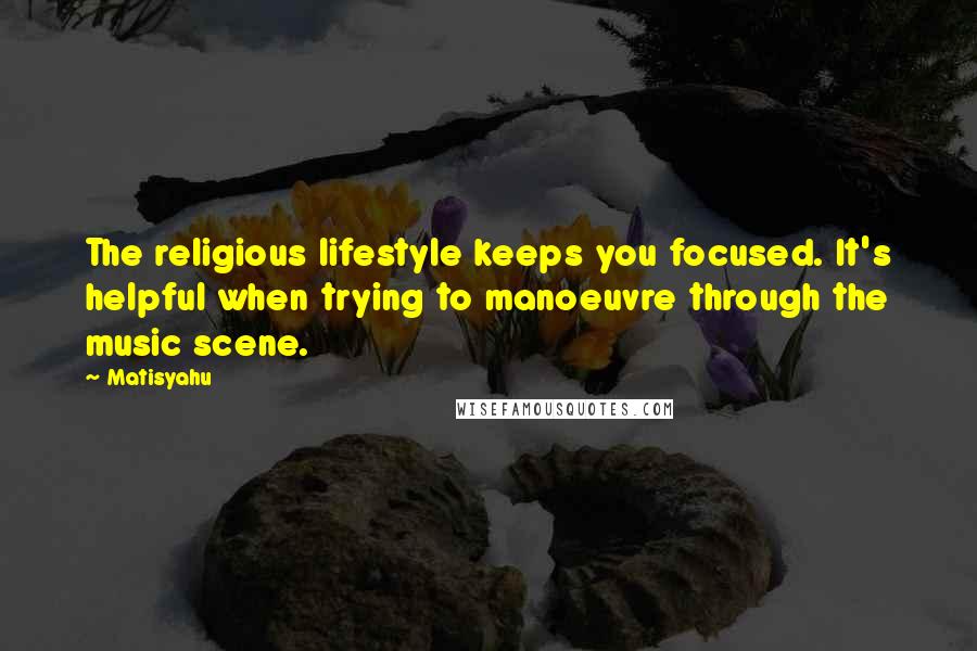 Matisyahu quotes: The religious lifestyle keeps you focused. It's helpful when trying to manoeuvre through the music scene.