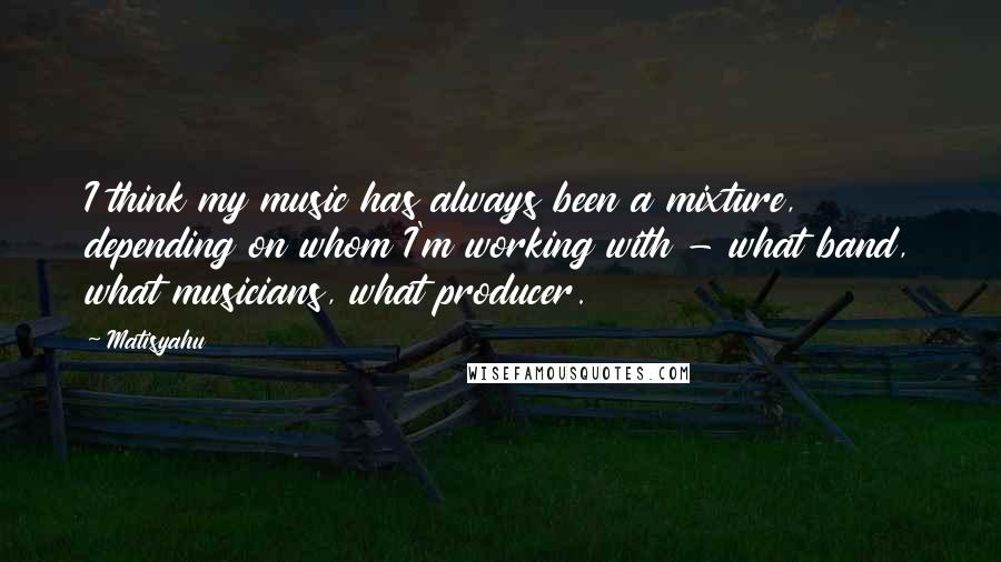 Matisyahu quotes: I think my music has always been a mixture, depending on whom I'm working with - what band, what musicians, what producer.