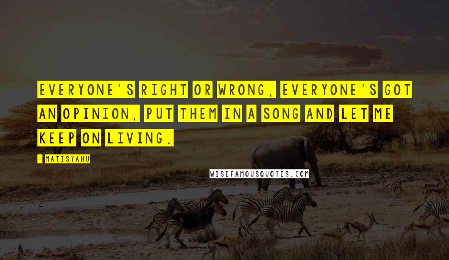Matisyahu quotes: Everyone's right or wrong, Everyone's got an opinion, put them in a song and let me keep on living.