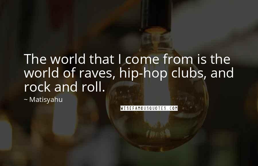 Matisyahu quotes: The world that I come from is the world of raves, hip-hop clubs, and rock and roll.