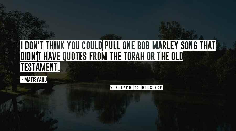 Matisyahu quotes: I don't think you could pull one Bob Marley song that didn't have quotes from the Torah or the Old Testament.