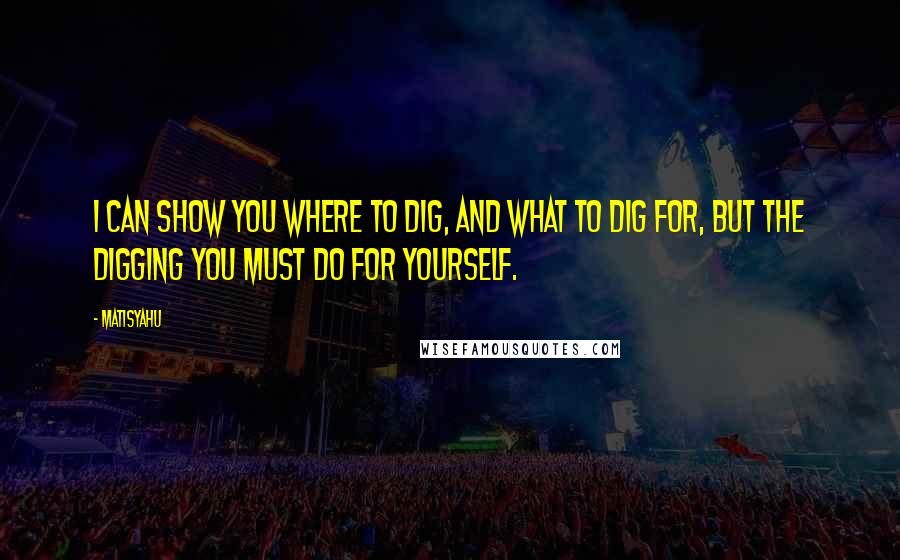 Matisyahu quotes: I can show you where to dig, and what to dig for, but the digging you must do for yourself.