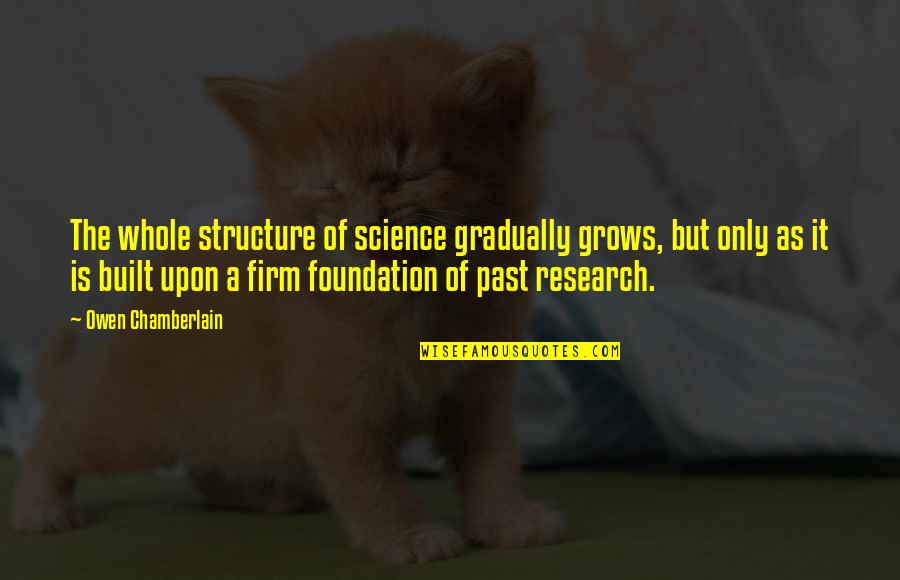 Matric Jackets Quotes By Owen Chamberlain: The whole structure of science gradually grows, but