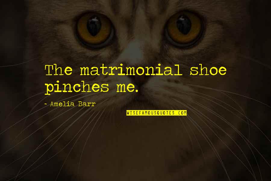 Matrimonial Quotes By Amelia Barr: The matrimonial shoe pinches me.