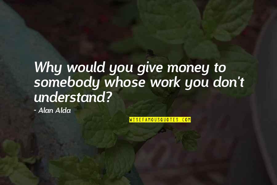 Matrix Pill Quotes By Alan Alda: Why would you give money to somebody whose
