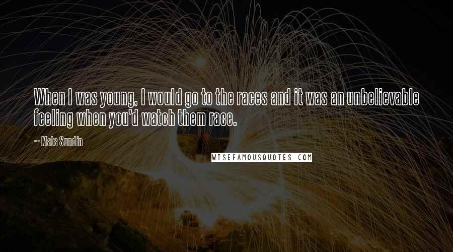 Mats Sundin quotes: When I was young, I would go to the races and it was an unbelievable feeling when you'd watch them race.