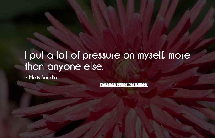 Mats Sundin quotes: I put a lot of pressure on myself, more than anyone else.