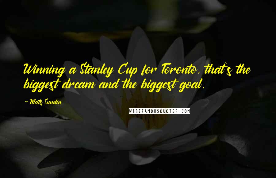 Mats Sundin quotes: Winning a Stanley Cup for Toronto, that's the biggest dream and the biggest goal.