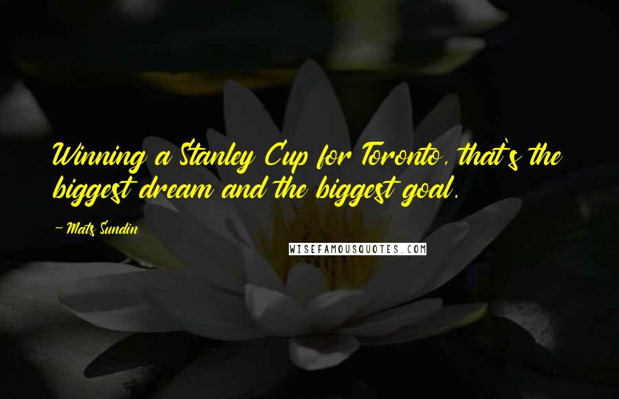 Mats Sundin quotes: Winning a Stanley Cup for Toronto, that's the biggest dream and the biggest goal. Mats Sundin quotes: Winning a Stanley Cup for Toronto, that's the biggest dream and the biggest goal.