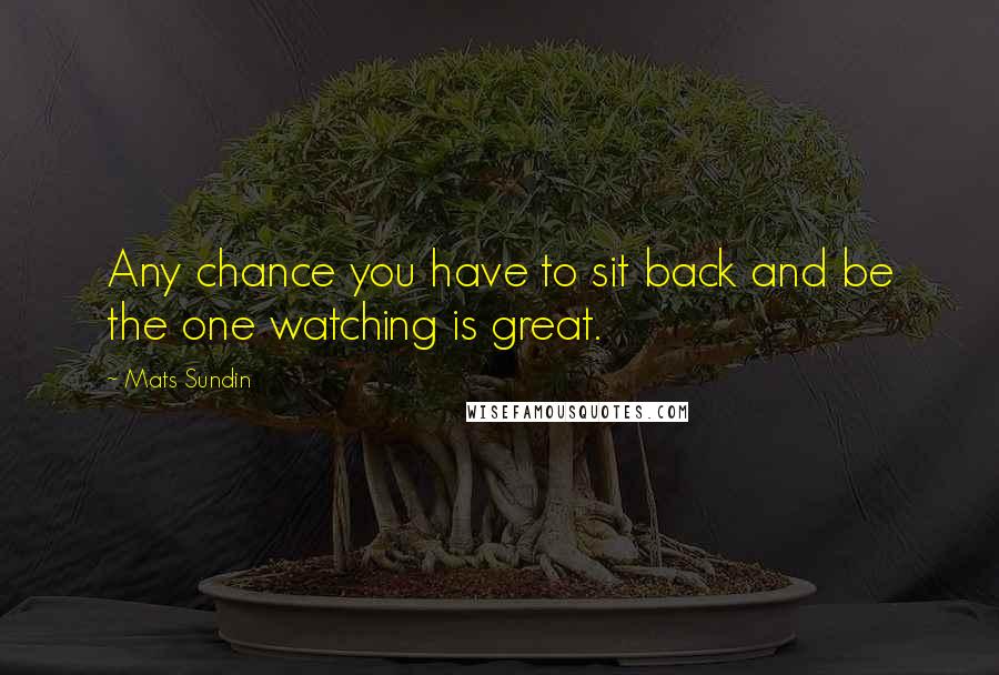 Mats Sundin quotes: Any chance you have to sit back and be the one watching is great.