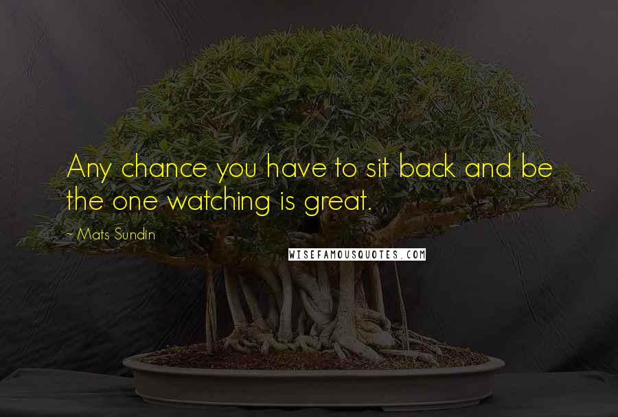 Mats Sundin quotes: Any chance you have to sit back and be the one watching is great. Mats Sundin quotes: Any chance you have to sit back and be the one watching is great.