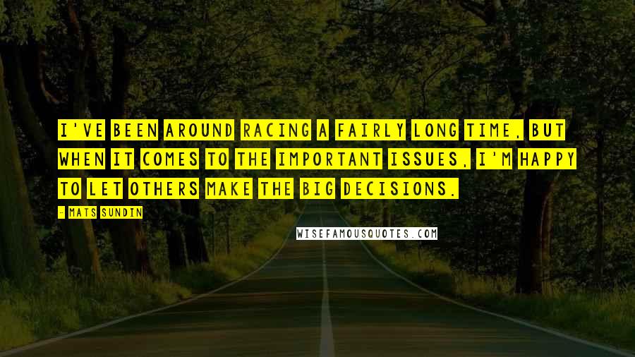 Mats Sundin quotes: I've been around racing a fairly long time, but when it comes to the important issues, I'm happy to let others make the big decisions.