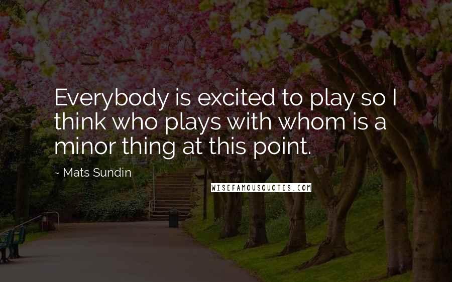 Mats Sundin quotes: Everybody is excited to play so I think who plays with whom is a minor thing at this point.