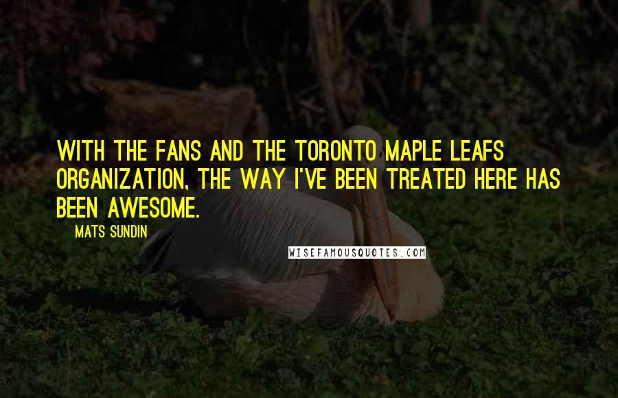 Mats Sundin quotes: With the fans and the Toronto Maple Leafs organization, the way I've been treated here has been awesome.